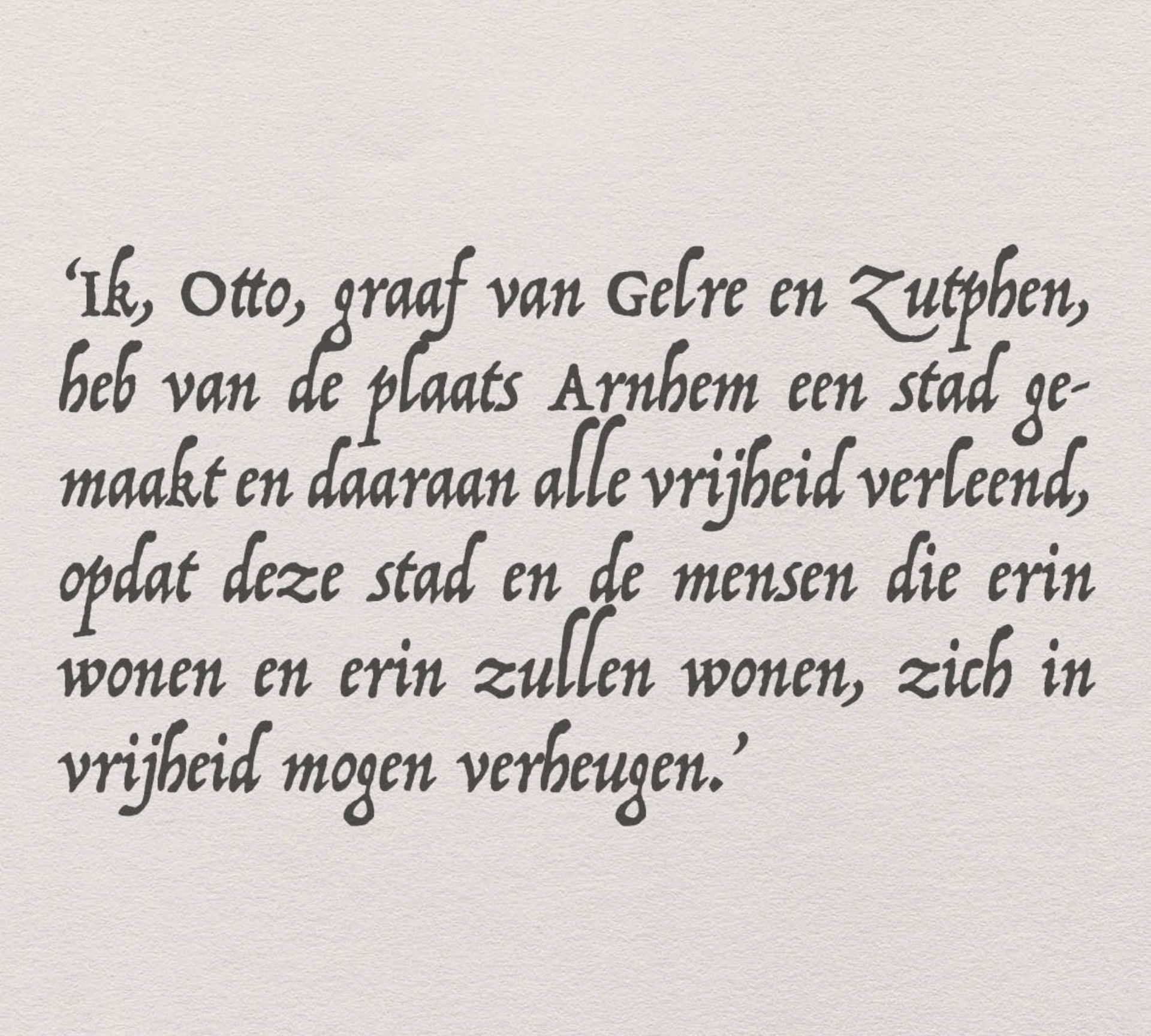 Gelukkig is de tekst van de Arnhemse stadsrechtenbrief vroeger wel een keer in een ander boek overgeschreven.
Er staat: Ik, Otto, graaf van Gelre en Zutphen, heb van de plaats Arnhem een stad gemaakt en daaraan alle vrijheid verleend, opdat deze stad en de mensen die erin wonen en erin zullen wonen, zich in vrijheid mogen verheugen.